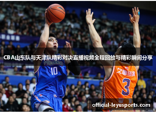 CBA山东队与天津队精彩对决直播视频全程回放与精彩瞬间分享