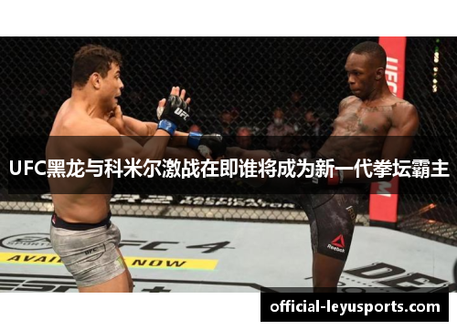 UFC黑龙与科米尔激战在即谁将成为新一代拳坛霸主