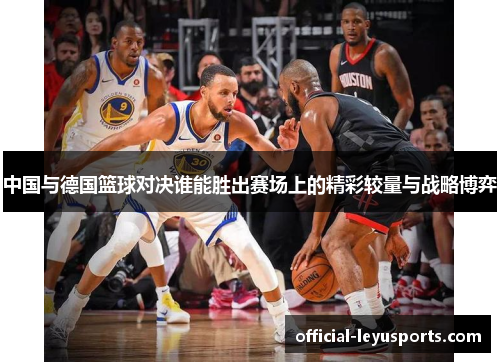中国与德国篮球对决谁能胜出赛场上的精彩较量与战略博弈