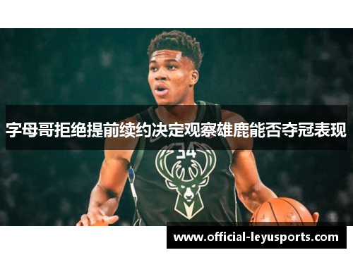 字母哥拒绝提前续约决定观察雄鹿能否夺冠表现
