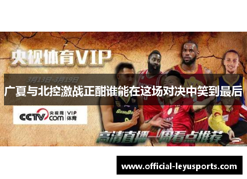 广夏与北控激战正酣谁能在这场对决中笑到最后
